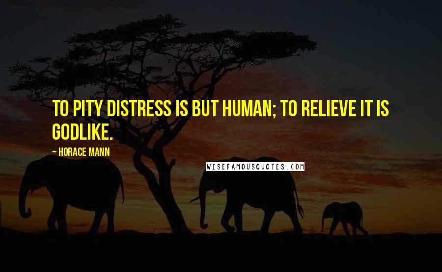Horace Mann Quotes: To pity distress is but human; to relieve it is Godlike.