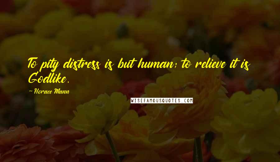 Horace Mann Quotes: To pity distress is but human; to relieve it is Godlike.