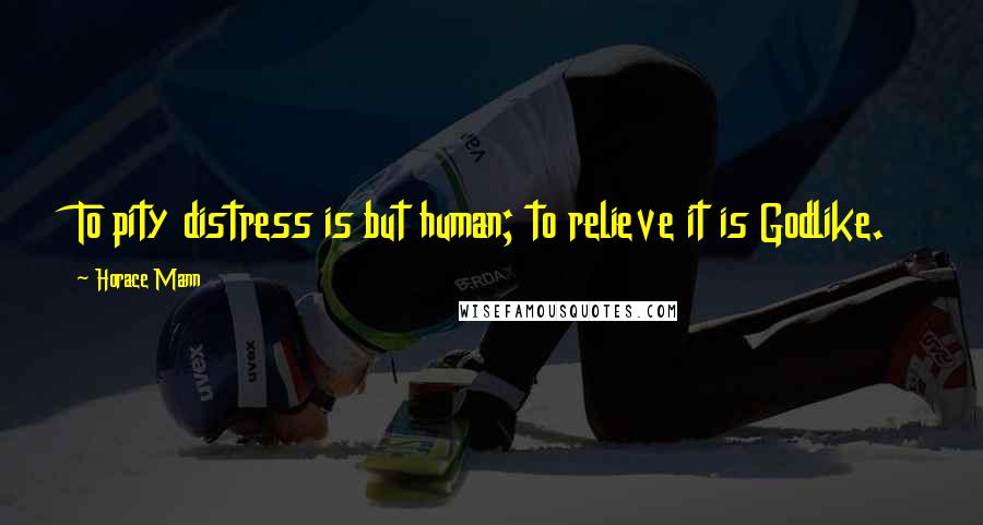 Horace Mann Quotes: To pity distress is but human; to relieve it is Godlike.