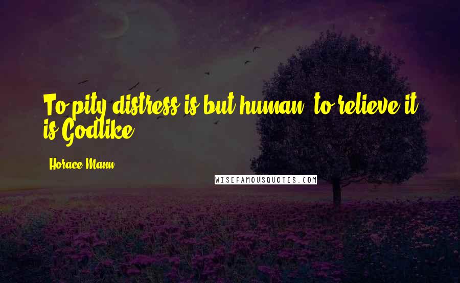 Horace Mann Quotes: To pity distress is but human; to relieve it is Godlike.