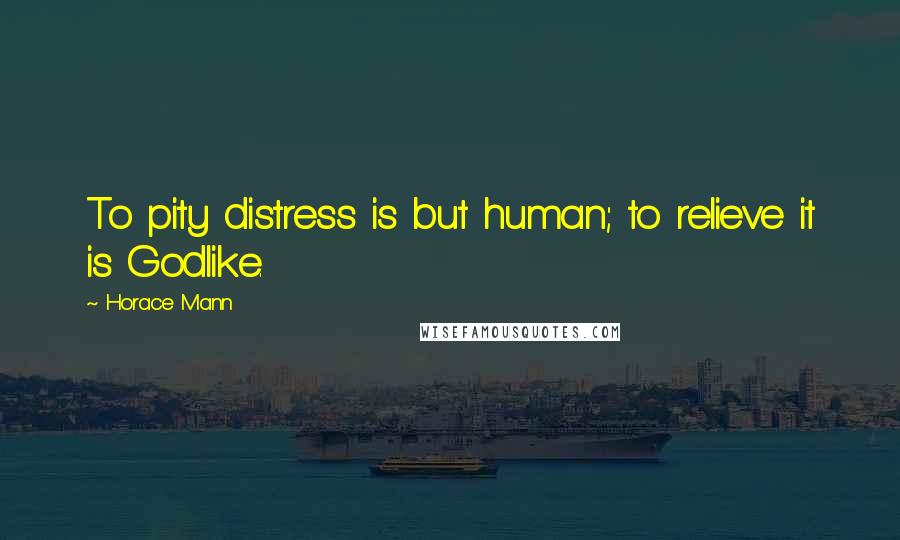 Horace Mann Quotes: To pity distress is but human; to relieve it is Godlike.