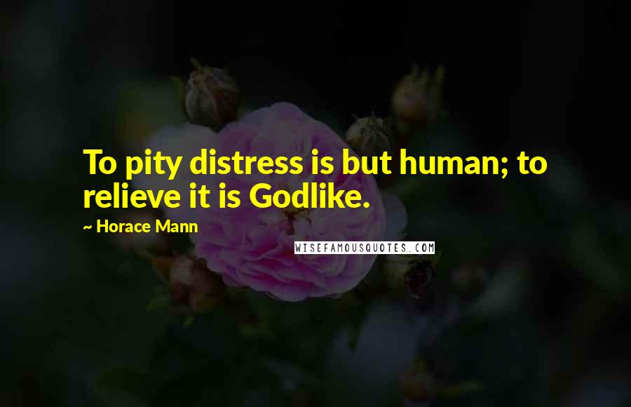 Horace Mann Quotes: To pity distress is but human; to relieve it is Godlike.