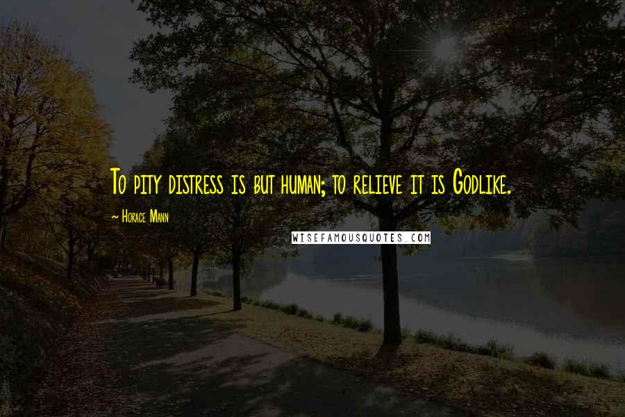 Horace Mann Quotes: To pity distress is but human; to relieve it is Godlike.