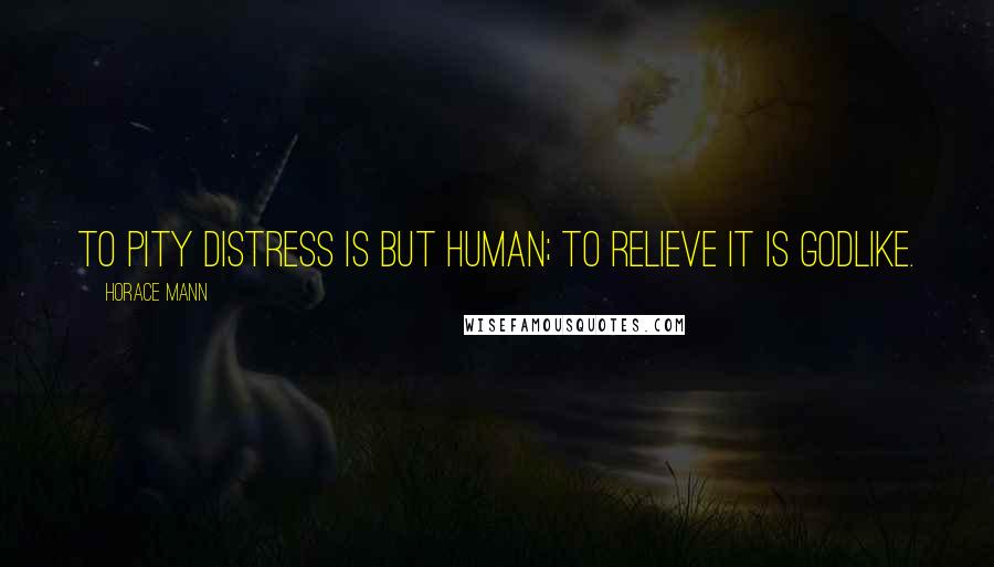 Horace Mann Quotes: To pity distress is but human; to relieve it is Godlike.