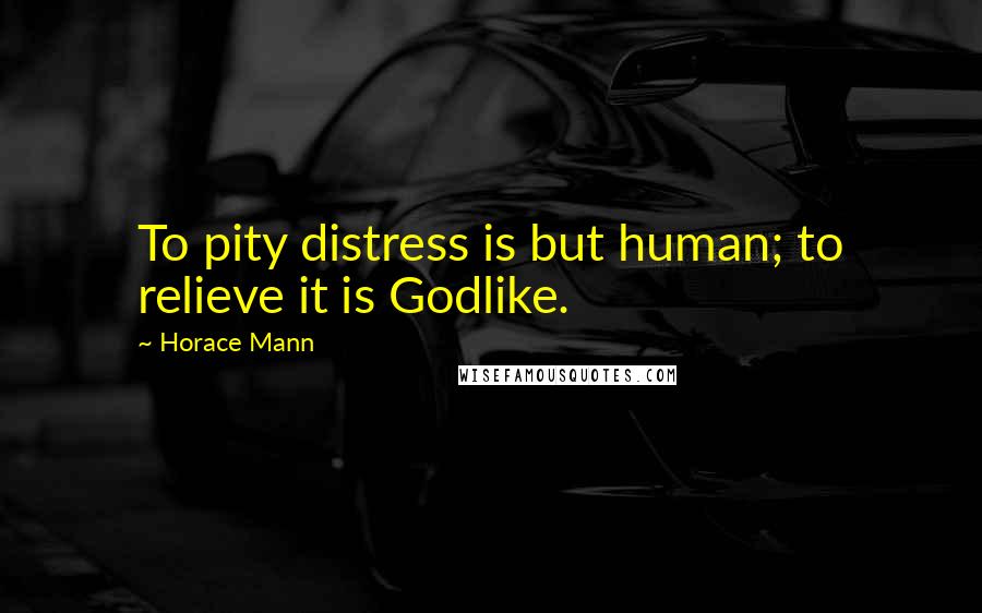 Horace Mann Quotes: To pity distress is but human; to relieve it is Godlike.