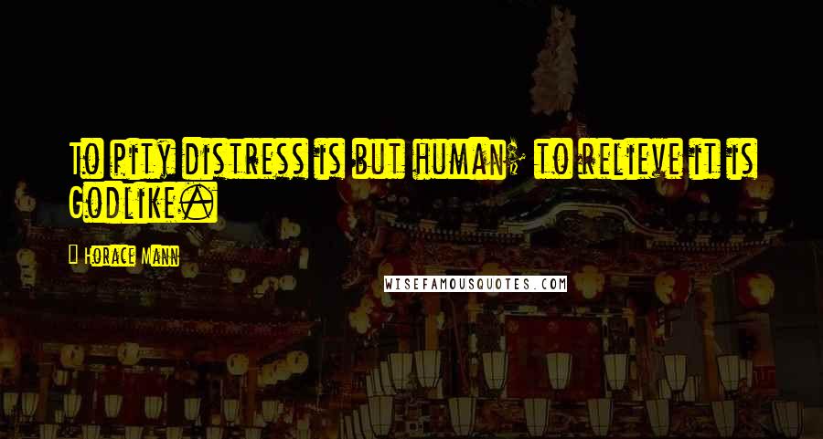 Horace Mann Quotes: To pity distress is but human; to relieve it is Godlike.