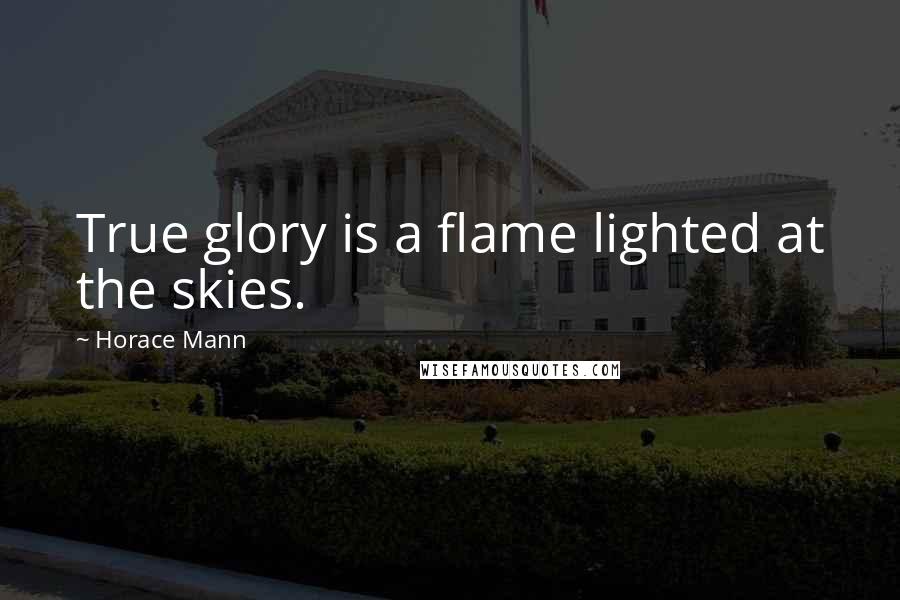 Horace Mann Quotes: True glory is a flame lighted at the skies.