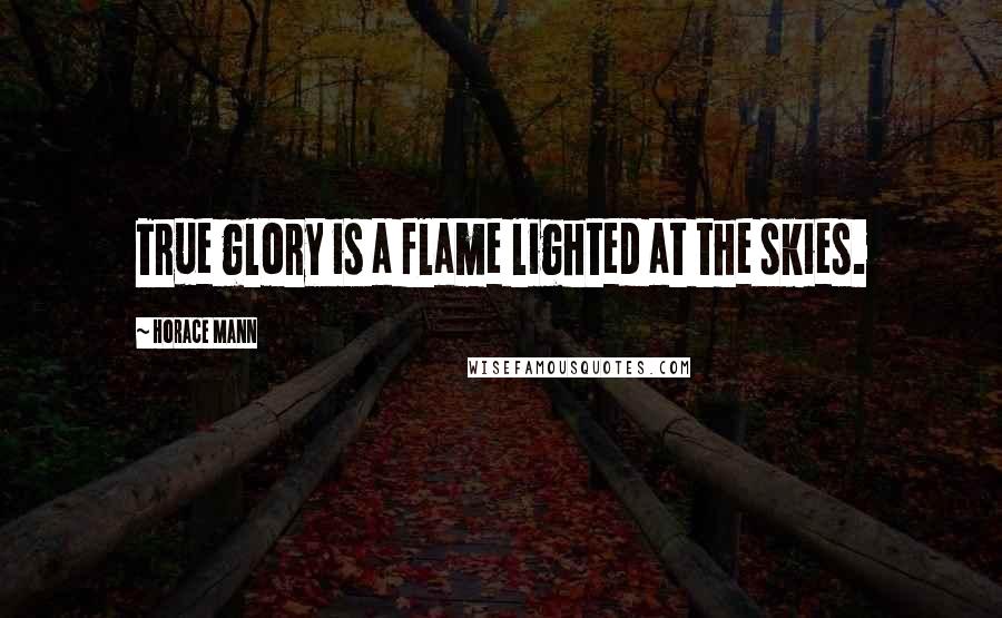 Horace Mann Quotes: True glory is a flame lighted at the skies.