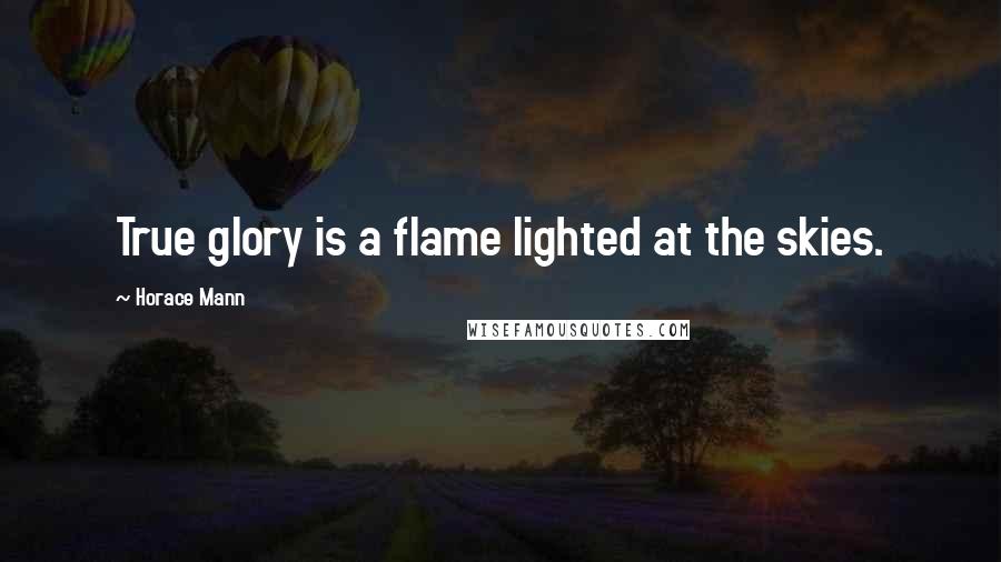 Horace Mann Quotes: True glory is a flame lighted at the skies.