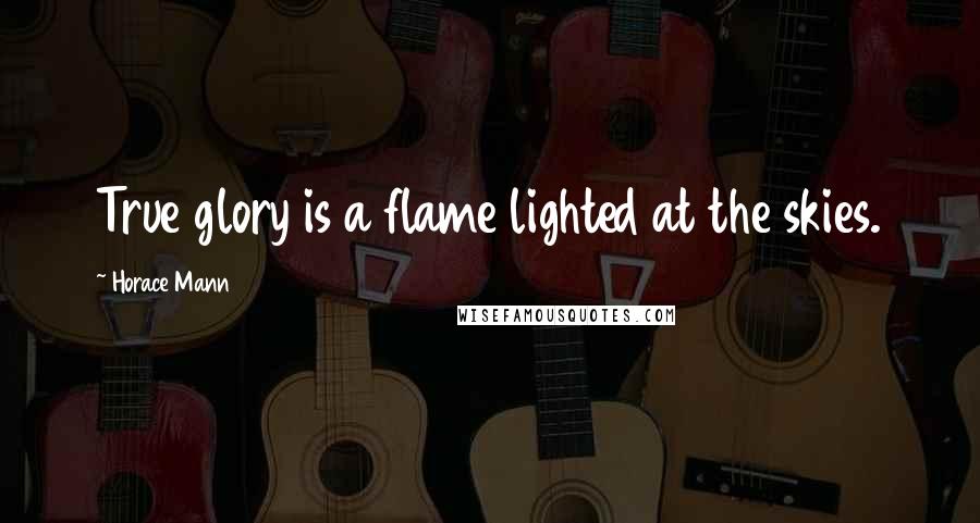 Horace Mann Quotes: True glory is a flame lighted at the skies.