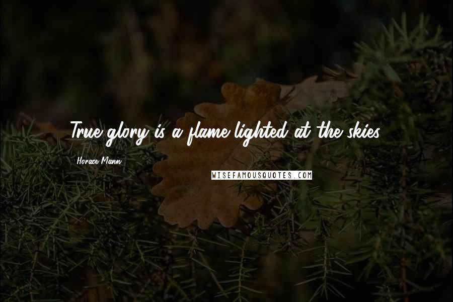 Horace Mann Quotes: True glory is a flame lighted at the skies.