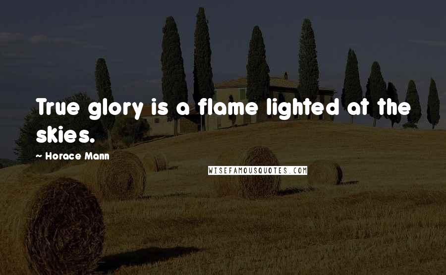 Horace Mann Quotes: True glory is a flame lighted at the skies.