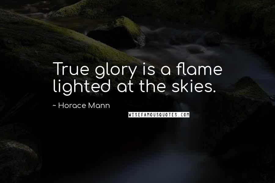 Horace Mann Quotes: True glory is a flame lighted at the skies.