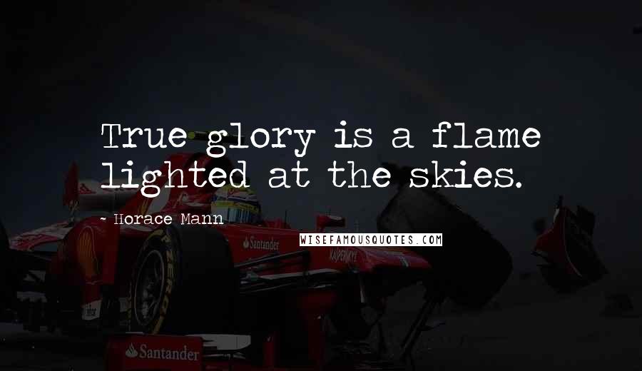 Horace Mann Quotes: True glory is a flame lighted at the skies.