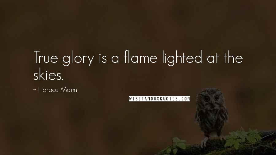 Horace Mann Quotes: True glory is a flame lighted at the skies.