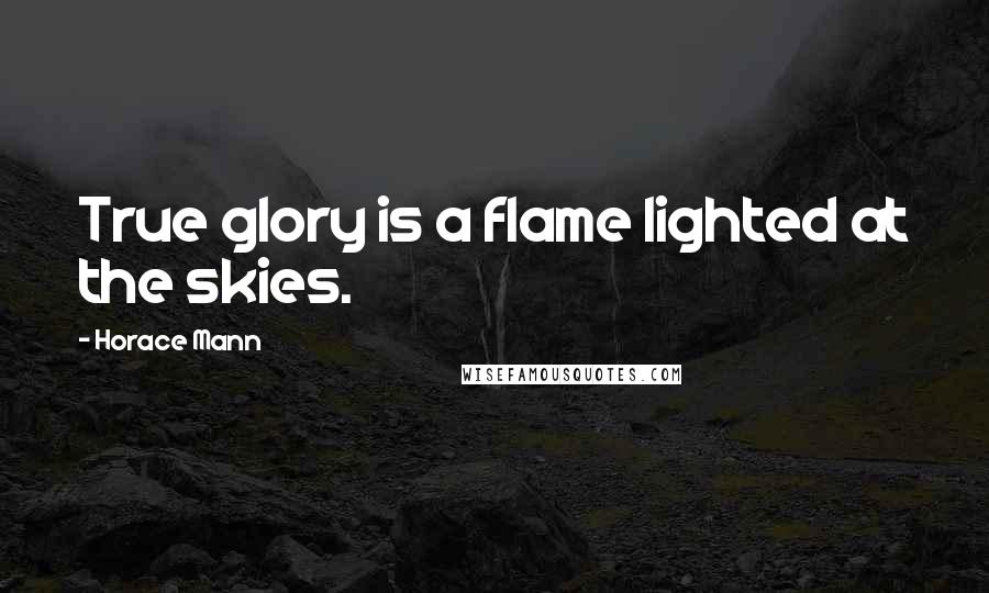 Horace Mann Quotes: True glory is a flame lighted at the skies.