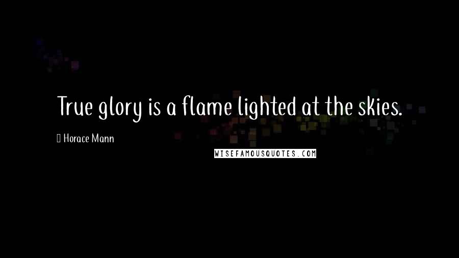 Horace Mann Quotes: True glory is a flame lighted at the skies.