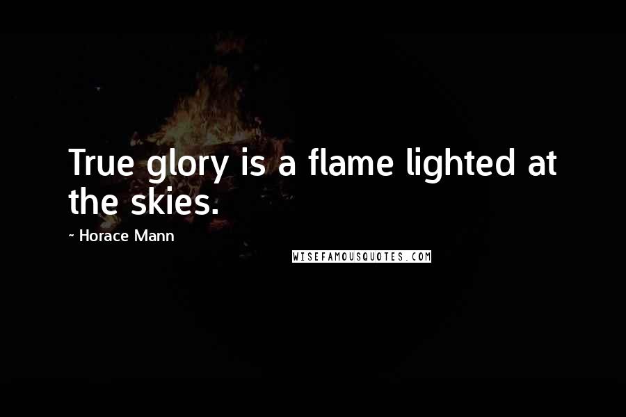 Horace Mann Quotes: True glory is a flame lighted at the skies.