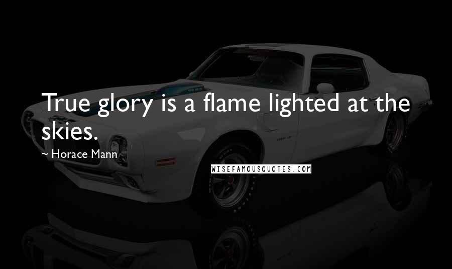 Horace Mann Quotes: True glory is a flame lighted at the skies.