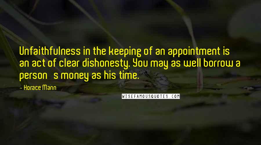 Horace Mann Quotes: Unfaithfulness in the keeping of an appointment is an act of clear dishonesty. You may as well borrow a person's money as his time.