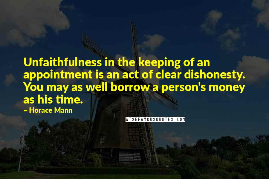 Horace Mann Quotes: Unfaithfulness in the keeping of an appointment is an act of clear dishonesty. You may as well borrow a person's money as his time.