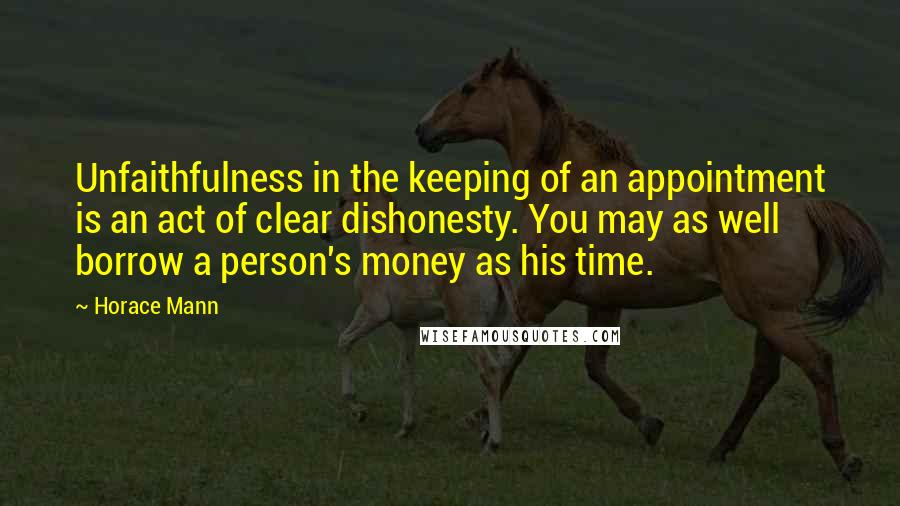 Horace Mann Quotes: Unfaithfulness in the keeping of an appointment is an act of clear dishonesty. You may as well borrow a person's money as his time.