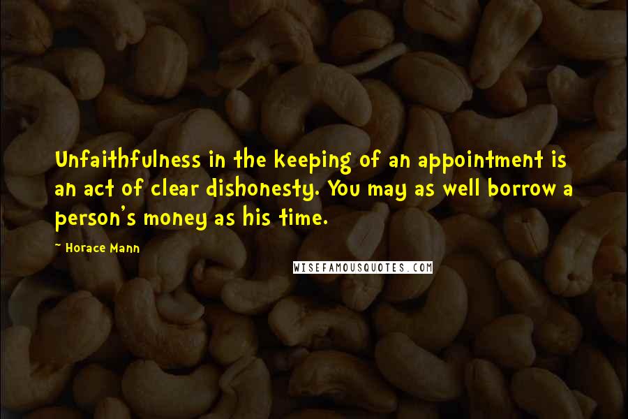 Horace Mann Quotes: Unfaithfulness in the keeping of an appointment is an act of clear dishonesty. You may as well borrow a person's money as his time.