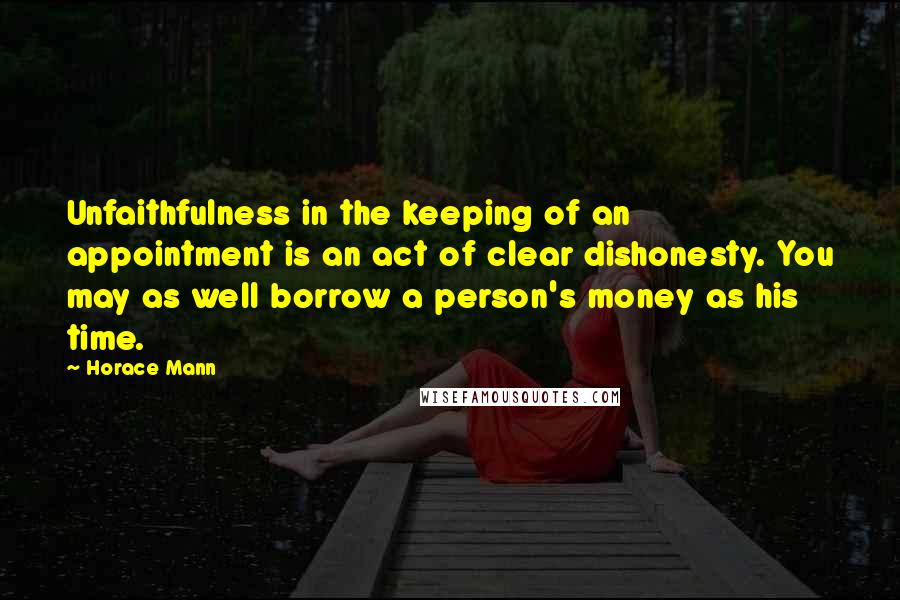 Horace Mann Quotes: Unfaithfulness in the keeping of an appointment is an act of clear dishonesty. You may as well borrow a person's money as his time.