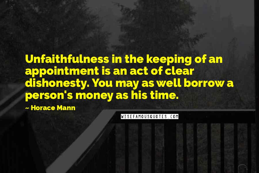 Horace Mann Quotes: Unfaithfulness in the keeping of an appointment is an act of clear dishonesty. You may as well borrow a person's money as his time.