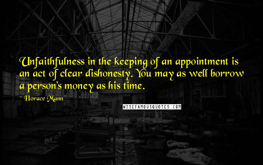 Horace Mann Quotes: Unfaithfulness in the keeping of an appointment is an act of clear dishonesty. You may as well borrow a person's money as his time.