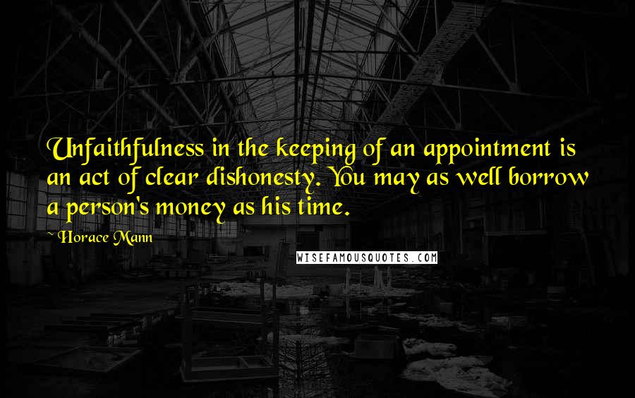 Horace Mann Quotes: Unfaithfulness in the keeping of an appointment is an act of clear dishonesty. You may as well borrow a person's money as his time.