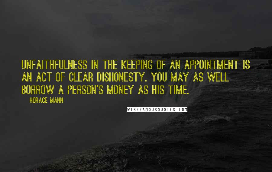 Horace Mann Quotes: Unfaithfulness in the keeping of an appointment is an act of clear dishonesty. You may as well borrow a person's money as his time.