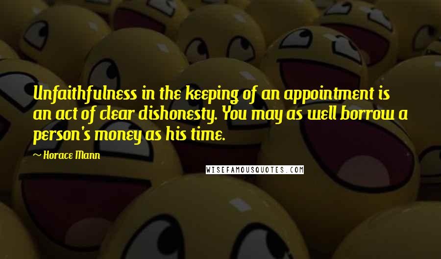 Horace Mann Quotes: Unfaithfulness in the keeping of an appointment is an act of clear dishonesty. You may as well borrow a person's money as his time.