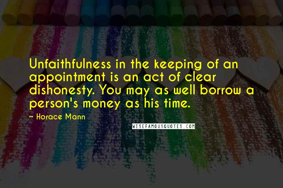 Horace Mann Quotes: Unfaithfulness in the keeping of an appointment is an act of clear dishonesty. You may as well borrow a person's money as his time.