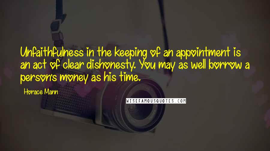 Horace Mann Quotes: Unfaithfulness in the keeping of an appointment is an act of clear dishonesty. You may as well borrow a person's money as his time.