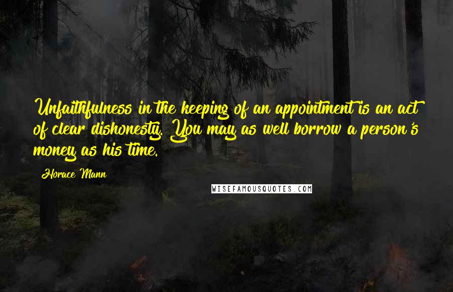 Horace Mann Quotes: Unfaithfulness in the keeping of an appointment is an act of clear dishonesty. You may as well borrow a person's money as his time.