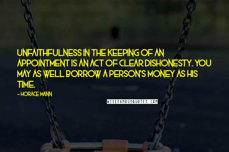 Horace Mann Quotes: Unfaithfulness in the keeping of an appointment is an act of clear dishonesty. You may as well borrow a person's money as his time.