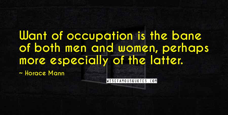 Horace Mann Quotes: Want of occupation is the bane of both men and women, perhaps more especially of the latter.