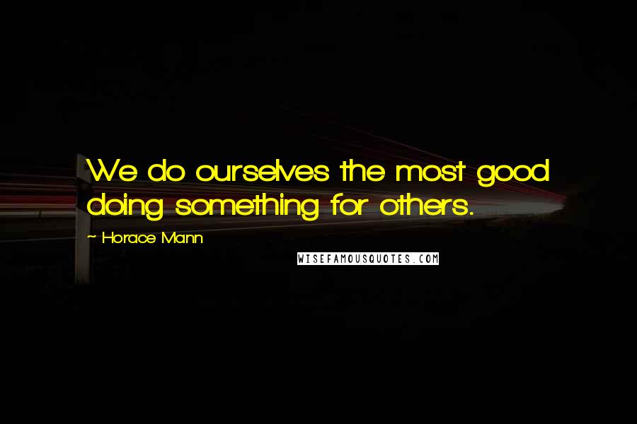 Horace Mann Quotes: We do ourselves the most good doing something for others.