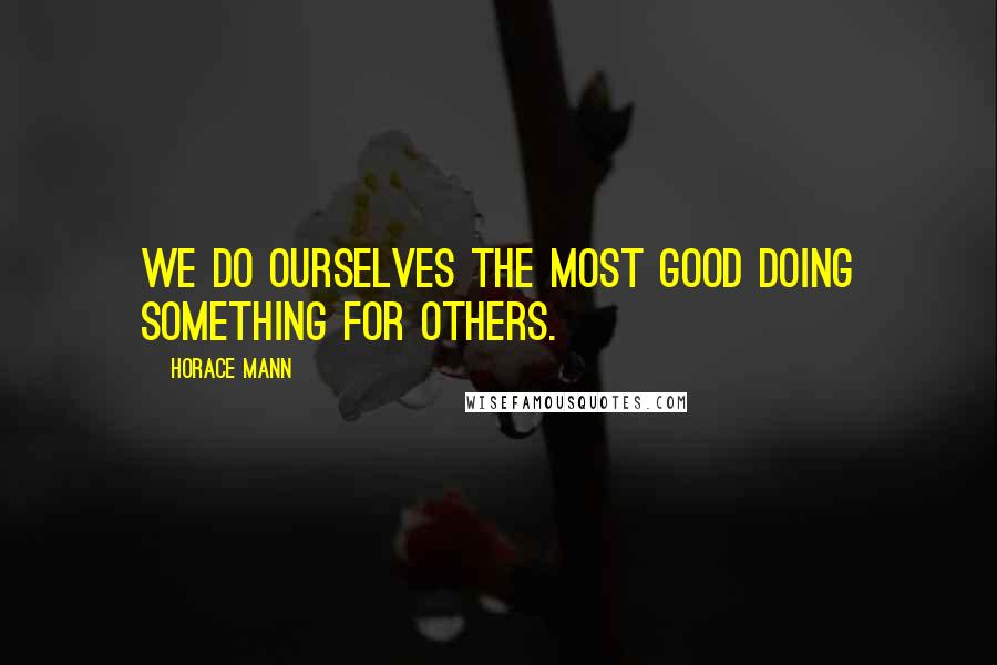 Horace Mann Quotes: We do ourselves the most good doing something for others.