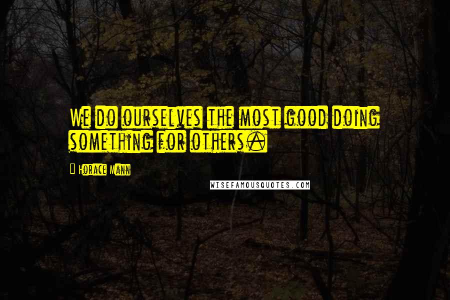 Horace Mann Quotes: We do ourselves the most good doing something for others.