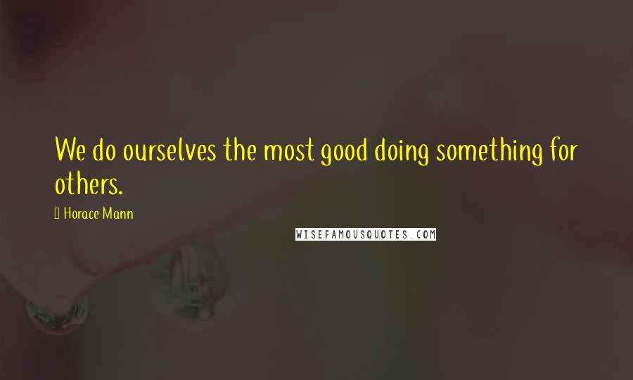 Horace Mann Quotes: We do ourselves the most good doing something for others.