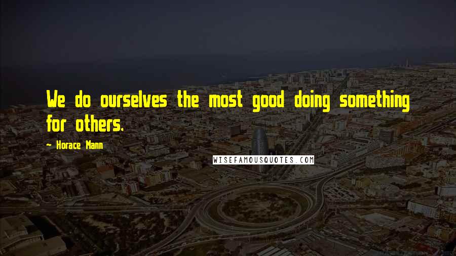 Horace Mann Quotes: We do ourselves the most good doing something for others.