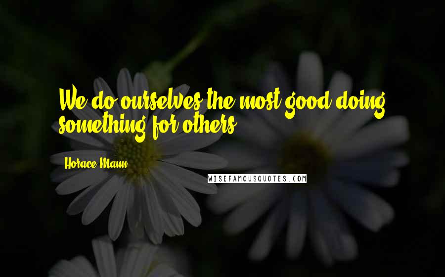 Horace Mann Quotes: We do ourselves the most good doing something for others.