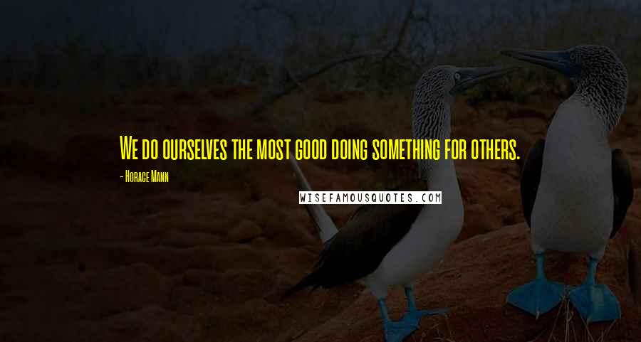 Horace Mann Quotes: We do ourselves the most good doing something for others.