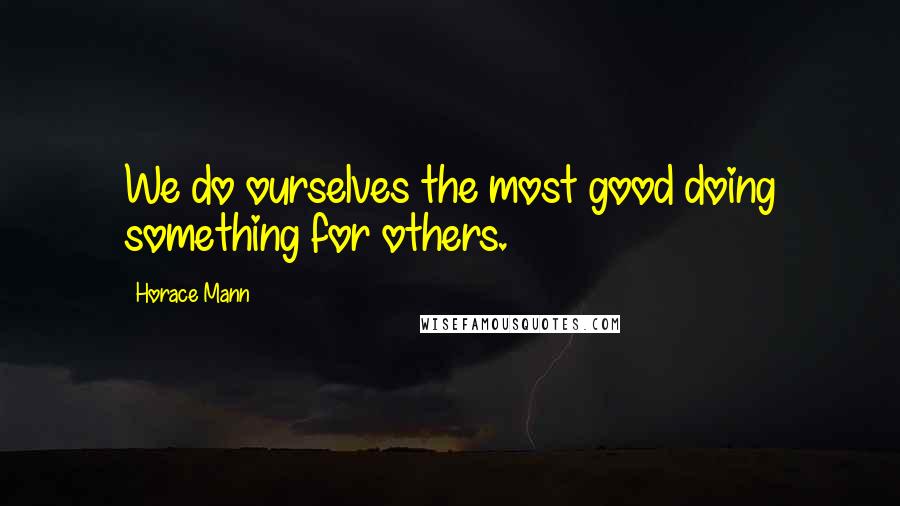 Horace Mann Quotes: We do ourselves the most good doing something for others.