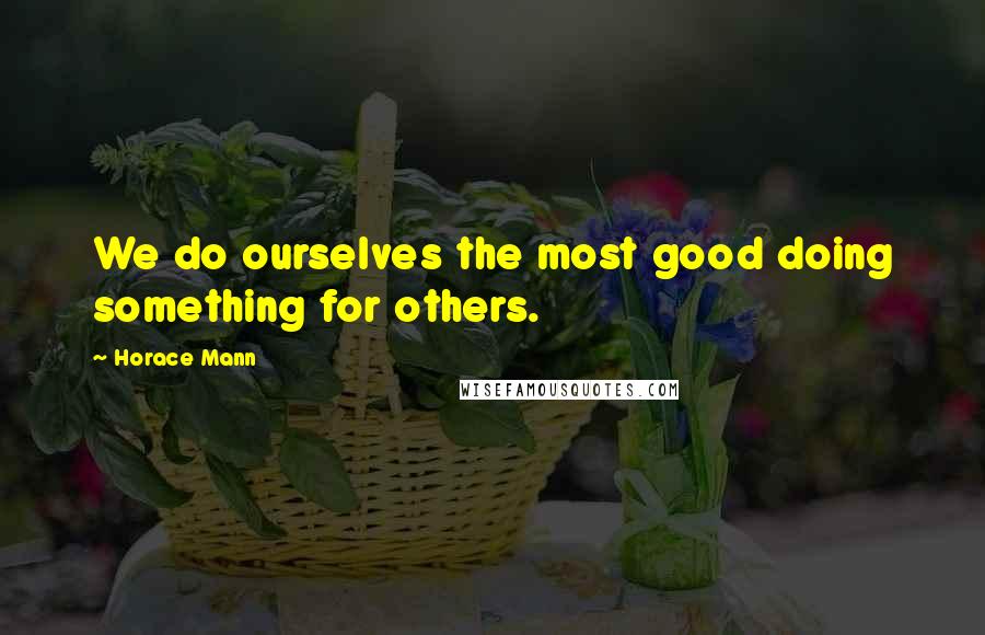 Horace Mann Quotes: We do ourselves the most good doing something for others.