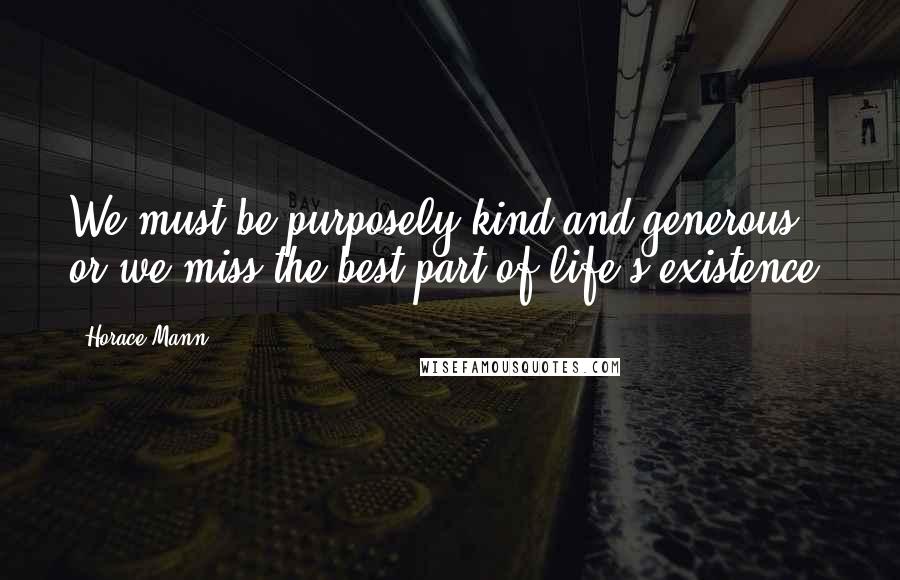 Horace Mann Quotes: We must be purposely kind and generous or we miss the best part of life's existence.