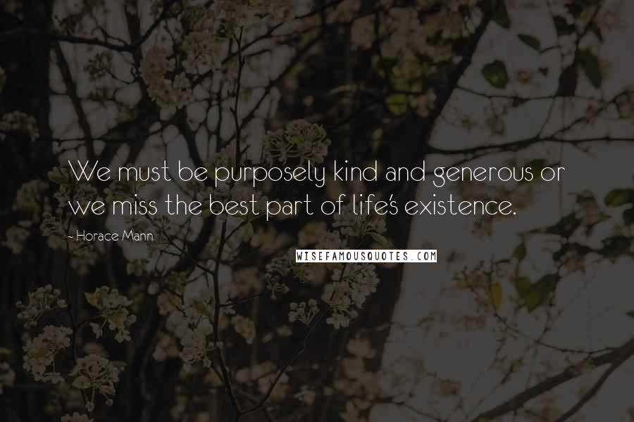 Horace Mann Quotes: We must be purposely kind and generous or we miss the best part of life's existence.