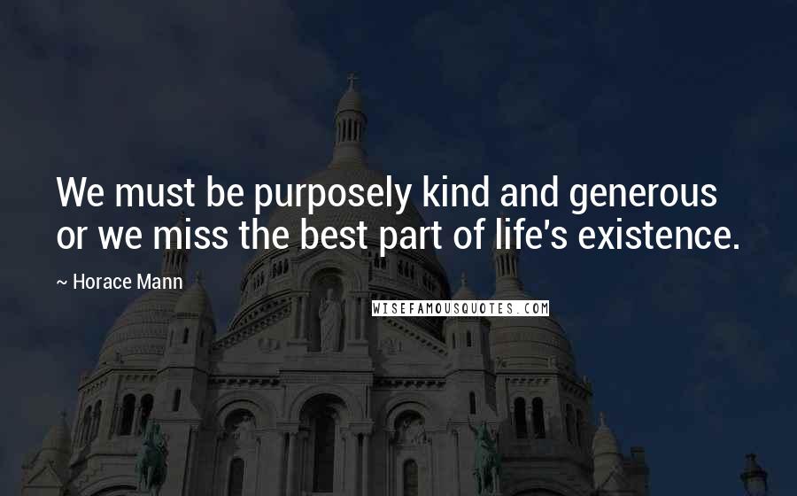 Horace Mann Quotes: We must be purposely kind and generous or we miss the best part of life's existence.